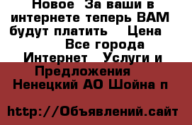 Новое! За ваши в интернете теперь ВАМ! будут платить! › Цена ­ 777 - Все города Интернет » Услуги и Предложения   . Ненецкий АО,Шойна п.